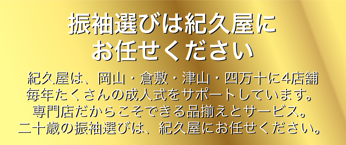 振袖選びは紀久屋にお任せください。
紀久屋は、岡山・倉敷・津山・四万十に4店舗毎年たくさんの成人式をサポートしています。専門店だからこそできる品揃えとサービス。二十歳の振袖選びは、紀久屋にお任せください。