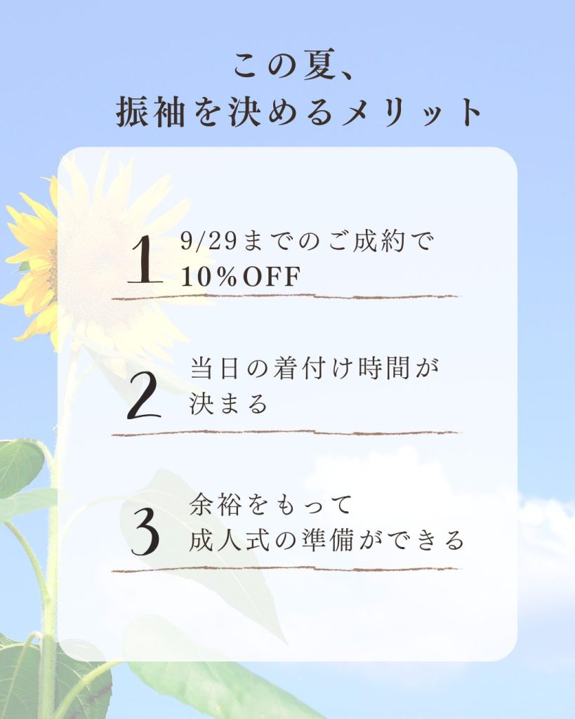 この夏、振袖を決めるメリット１9/29までの成約で10％off２当日の着付け時間が決まる３余裕をもって成人式の準備ができる
